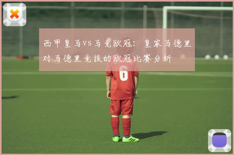 西甲皇马vs马竞欧冠：皇家马德里对马德里竞技的欧冠比赛分析