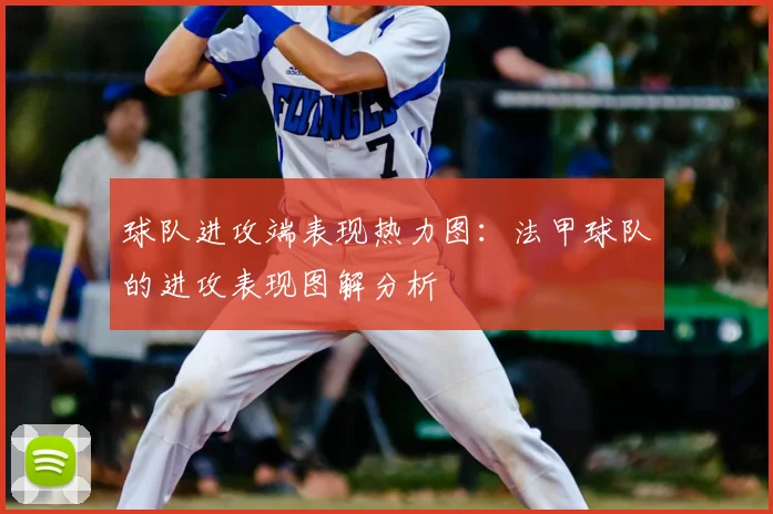 球队进攻端表现热力图：法甲球队的进攻表现图解分析