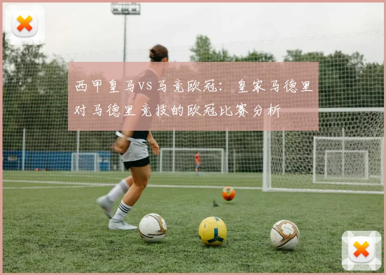 西甲皇马vs马竞欧冠：皇家马德里对马德里竞技的欧冠比赛分析