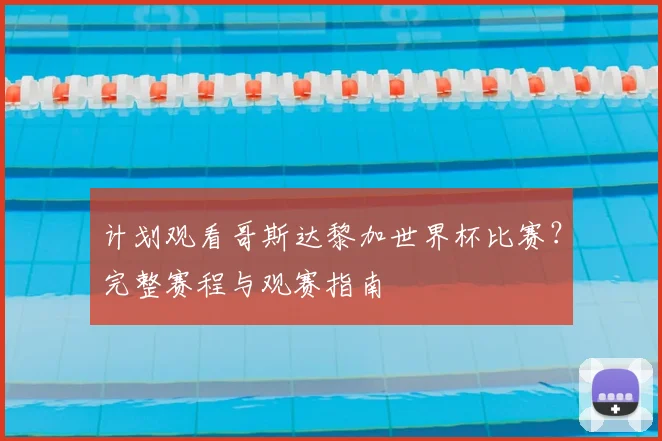 计划观看哥斯达黎加世界杯比赛？完整赛程与观赛指南