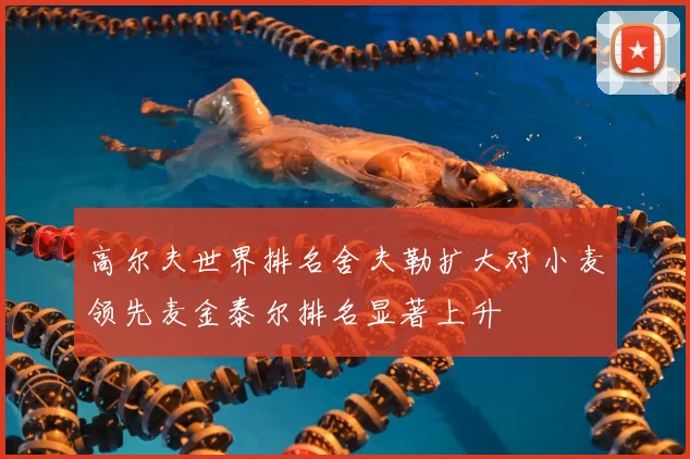 高尔夫世界排名舍夫勒扩大对小麦领先麦金泰尔排名显著上升