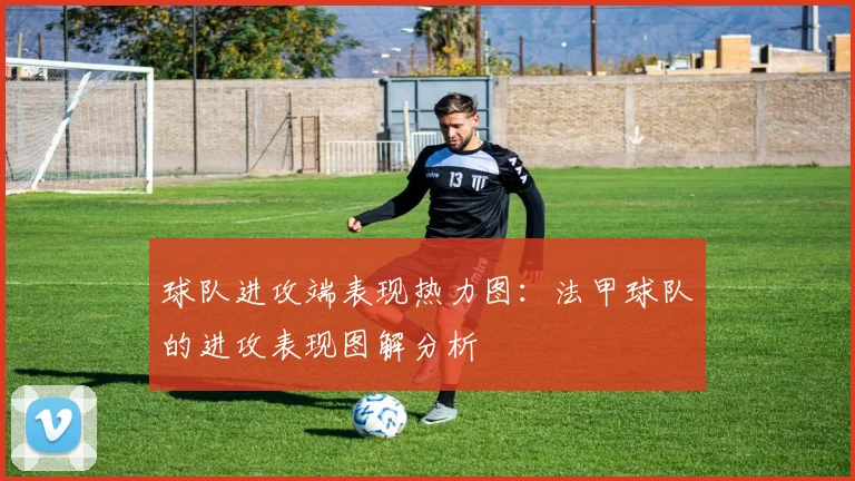 球队进攻端表现热力图：法甲球队的进攻表现图解分析