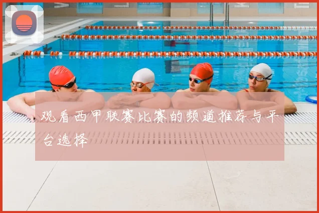 观看西甲联赛比赛的频道推荐与平台选择