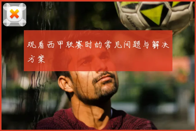 观看西甲联赛时的常见问题与解决方案