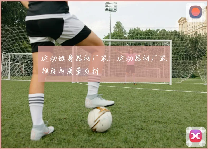 运动健身器材厂家：运动器材厂家推荐与质量分析